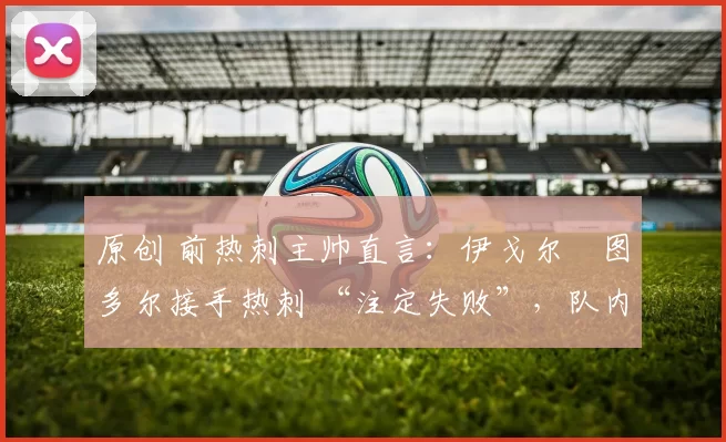 原创 前热刺主帅直言:伊戈尔・图多尔接手热刺 “注定失败”,队内氛围 “ toxic 至极”