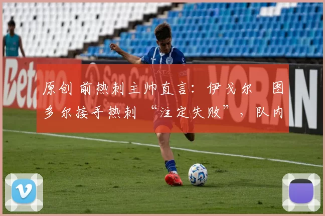 原创 前热刺主帅直言：伊戈尔・图多尔接手热刺 “注定失败”，队内氛围 “ toxic 至极”