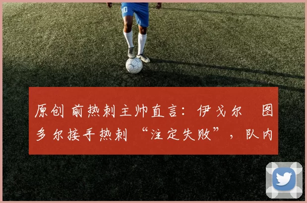 原创 前热刺主帅直言:伊戈尔・图多尔接手热刺 “注定失败”,队内氛围 “ toxic 至极”