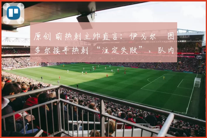 原创 前热刺主帅直言：伊戈尔・图多尔接手热刺 “注定失败”，队内氛围 “ toxic 至极”