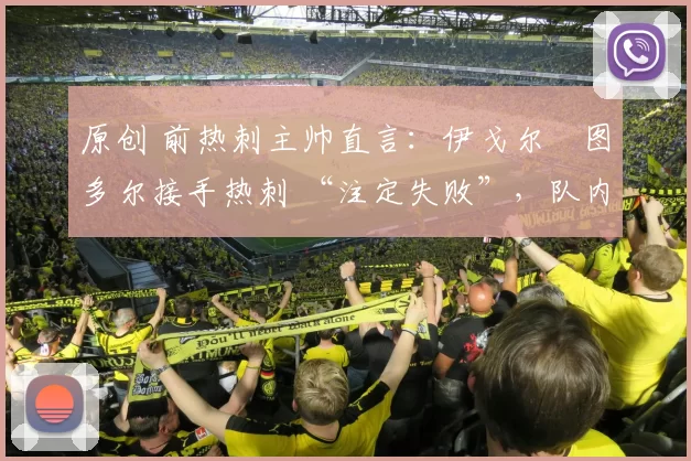 原创 前热刺主帅直言：伊戈尔・图多尔接手热刺 “注定失败”，队内氛围 “ toxic 至极”