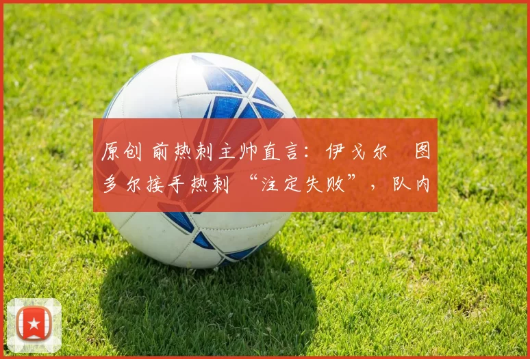 原创 前热刺主帅直言:伊戈尔・图多尔接手热刺 “注定失败”,队内氛围 “ toxic 至极”