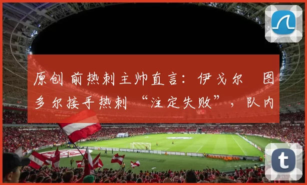 原创 前热刺主帅直言：伊戈尔・图多尔接手热刺 “注定失败”，队内氛围 “ toxic 至极”