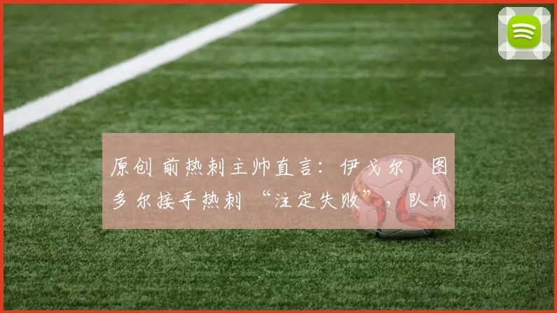 原创 前热刺主帅直言：伊戈尔・图多尔接手热刺 “注定失败”，队内氛围 “ toxic 至极”