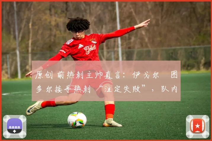 原创 前热刺主帅直言:伊戈尔・图多尔接手热刺 “注定失败”,队内氛围 “ toxic 至极”