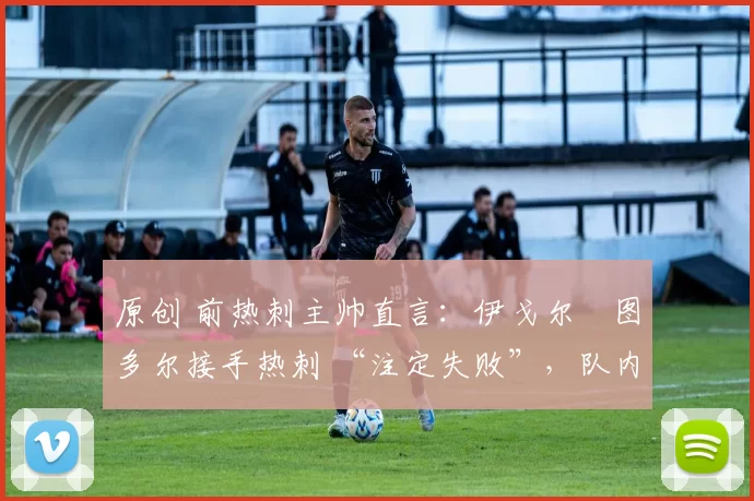 原创 前热刺主帅直言:伊戈尔・图多尔接手热刺 “注定失败”,队内氛围 “ toxic 至极”
