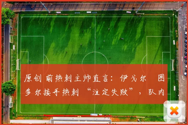 原创 前热刺主帅直言:伊戈尔・图多尔接手热刺 “注定失败”,队内氛围 “ toxic 至极”