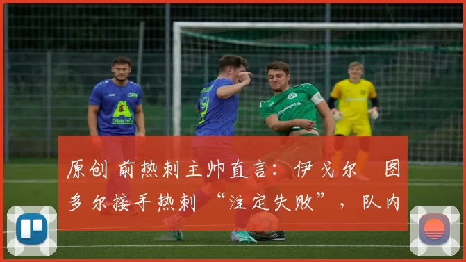 原创 前热刺主帅直言:伊戈尔・图多尔接手热刺 “注定失败”,队内氛围 “ toxic 至极”