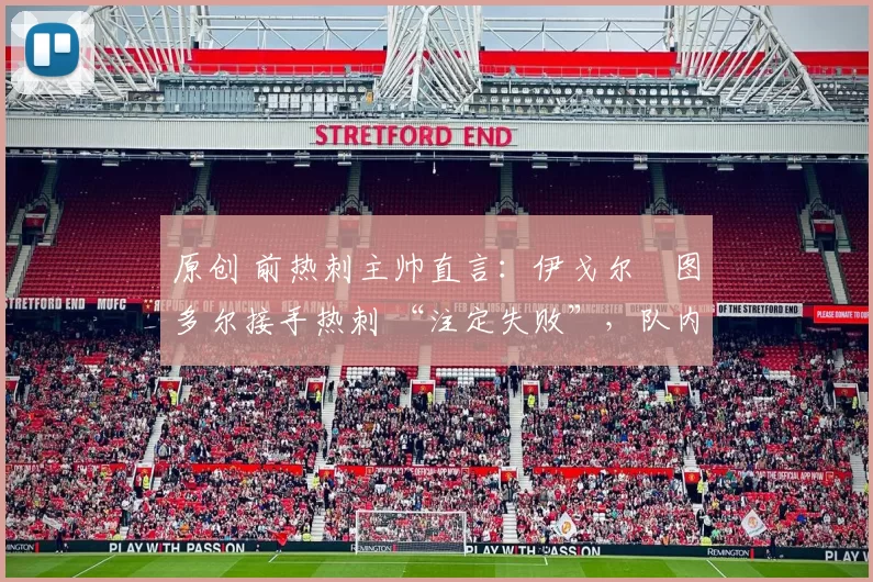 原创 前热刺主帅直言:伊戈尔・图多尔接手热刺 “注定失败”,队内氛围 “ toxic 至极”