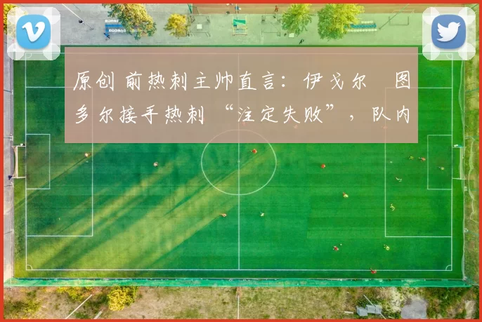 原创 前热刺主帅直言:伊戈尔・图多尔接手热刺 “注定失败”,队内氛围 “ toxic 至极”