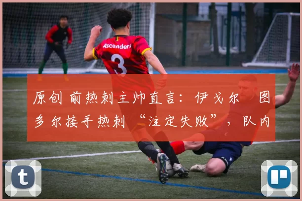 原创 前热刺主帅直言:伊戈尔・图多尔接手热刺 “注定失败”,队内氛围 “ toxic 至极”