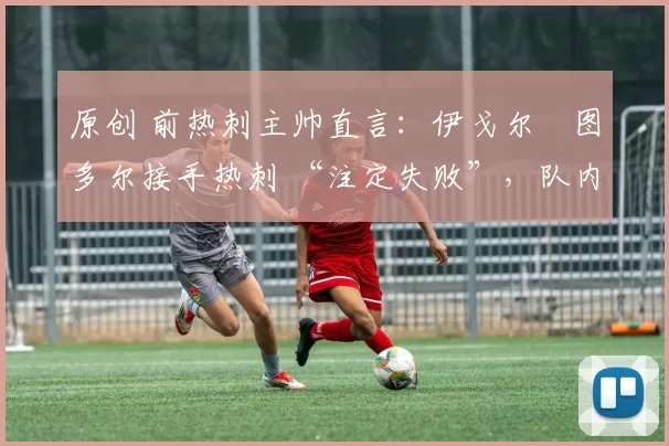 原创 前热刺主帅直言：伊戈尔・图多尔接手热刺 “注定失败”，队内氛围 “ toxic 至极”