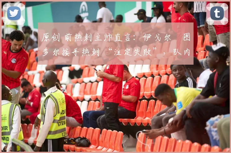 原创 前热刺主帅直言:伊戈尔・图多尔接手热刺 “注定失败”,队内氛围 “ toxic 至极”