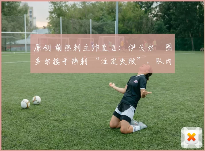 原创 前热刺主帅直言:伊戈尔・图多尔接手热刺 “注定失败”,队内氛围 “ toxic 至极”