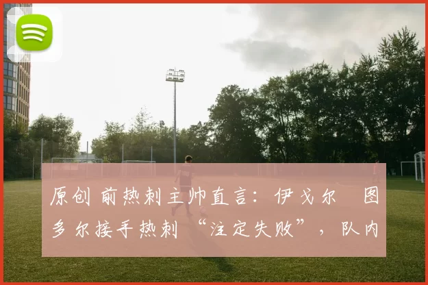 原创 前热刺主帅直言：伊戈尔・图多尔接手热刺 “注定失败”，队内氛围 “ toxic 至极”