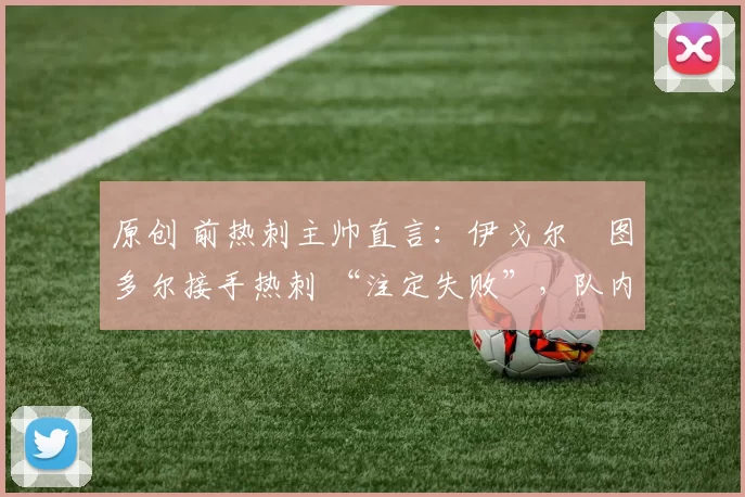 原创 前热刺主帅直言：伊戈尔・图多尔接手热刺 “注定失败”，队内氛围 “ toxic 至极”