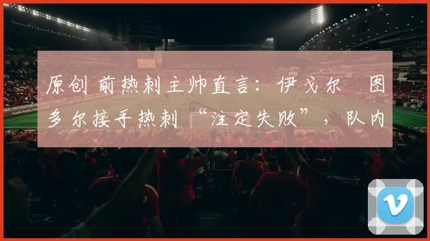 原创 前热刺主帅直言：伊戈尔・图多尔接手热刺 “注定失败”，队内氛围 “ toxic 至极”