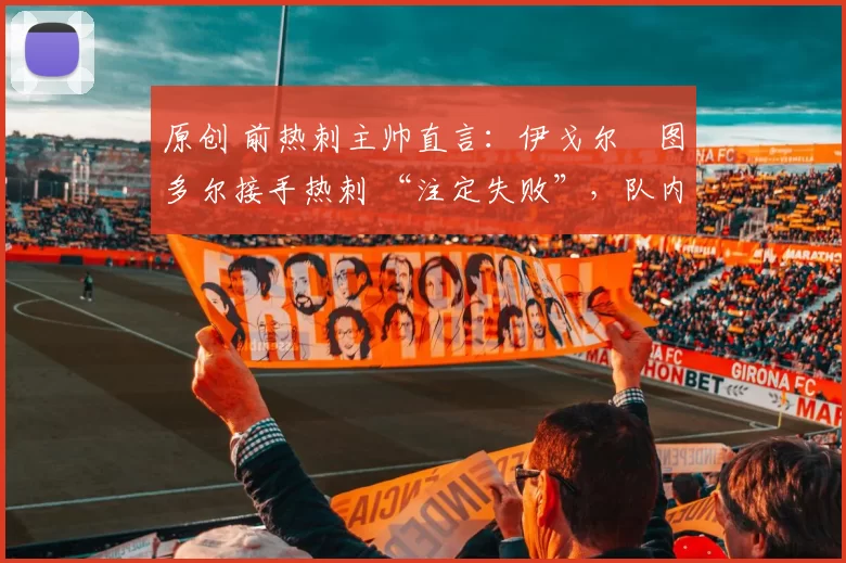原创 前热刺主帅直言:伊戈尔・图多尔接手热刺 “注定失败”,队内氛围 “ toxic 至极”