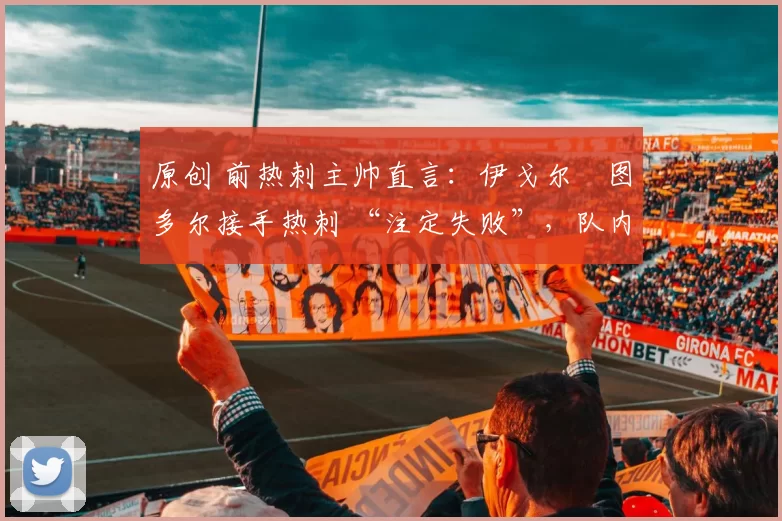 原创 前热刺主帅直言:伊戈尔・图多尔接手热刺 “注定失败”,队内氛围 “ toxic 至极”