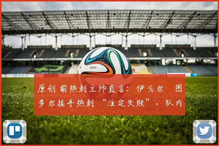 原创 前热刺主帅直言：伊戈尔・图多尔接手热刺 “注定失败”，队内氛围 “ toxic 至极”