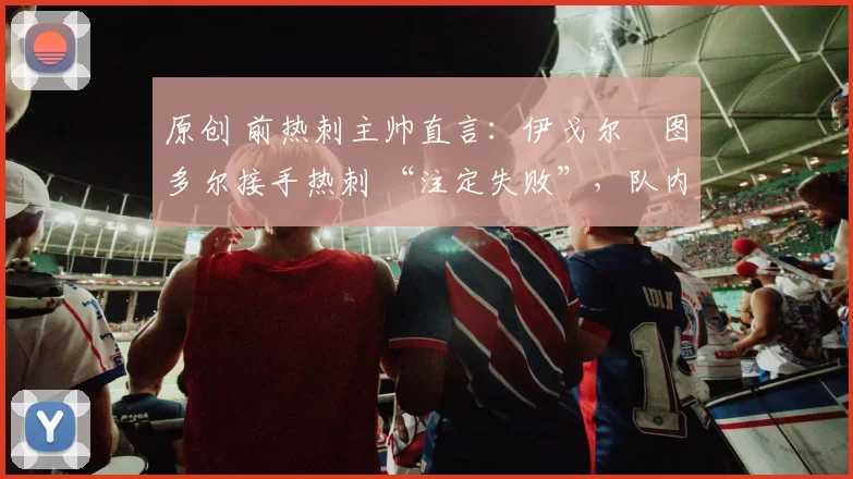 原创 前热刺主帅直言：伊戈尔・图多尔接手热刺 “注定失败”，队内氛围 “ toxic 至极”