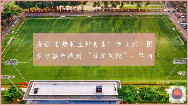 原创 前热刺主帅直言:伊戈尔・图多尔接手热刺 “注定失败”,队内氛围 “ toxic 至极”