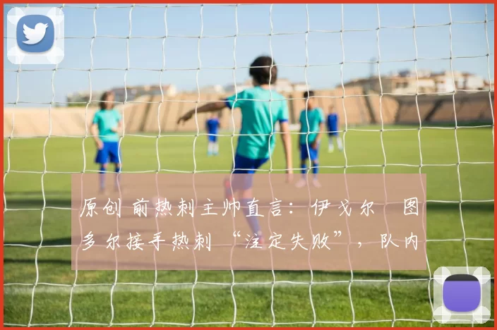 原创 前热刺主帅直言：伊戈尔・图多尔接手热刺 “注定失败”，队内氛围 “ toxic 至极”