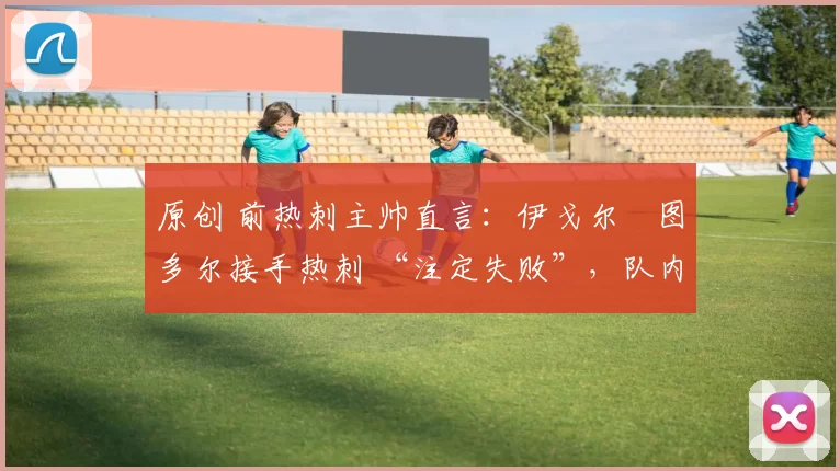 原创 前热刺主帅直言：伊戈尔・图多尔接手热刺 “注定失败”，队内氛围 “ toxic 至极”