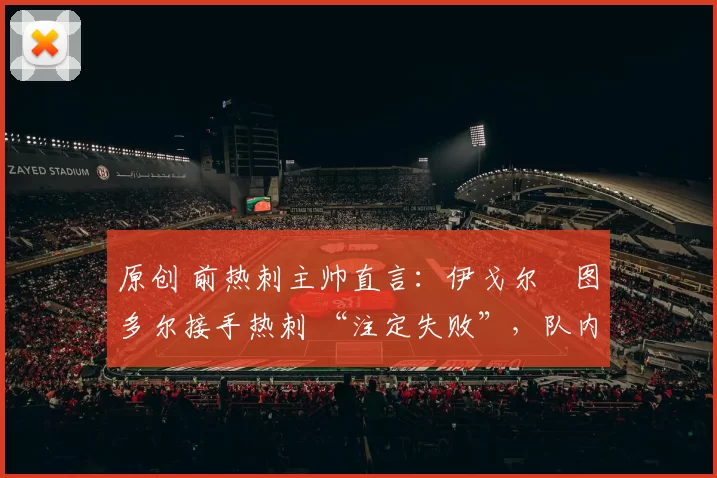 原创 前热刺主帅直言:伊戈尔・图多尔接手热刺 “注定失败”,队内氛围 “ toxic 至极”