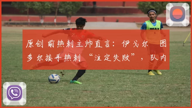 原创 前热刺主帅直言:伊戈尔・图多尔接手热刺 “注定失败”,队内氛围 “ toxic 至极”