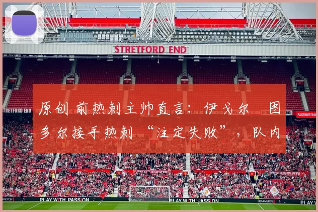 原创 前热刺主帅直言：伊戈尔・图多尔接手热刺 “注定失败”，队内氛围 “ toxic 至极”