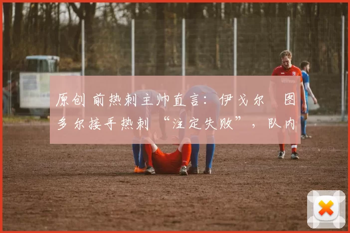 原创 前热刺主帅直言:伊戈尔・图多尔接手热刺 “注定失败”,队内氛围 “ toxic 至极”