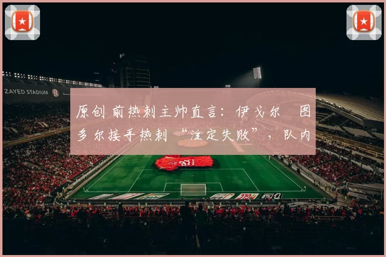 原创 前热刺主帅直言：伊戈尔・图多尔接手热刺 “注定失败”，队内氛围 “ toxic 至极”