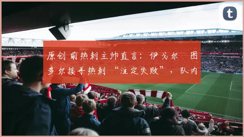 原创 前热刺主帅直言：伊戈尔・图多尔接手热刺 “注定失败”，队内氛围 “ toxic 至极”