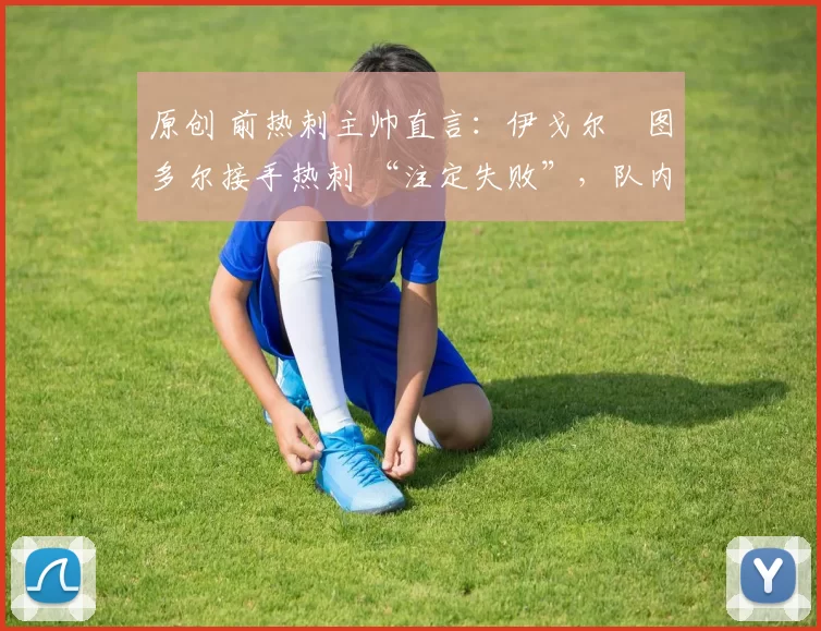 原创 前热刺主帅直言:伊戈尔・图多尔接手热刺 “注定失败”,队内氛围 “ toxic 至极”