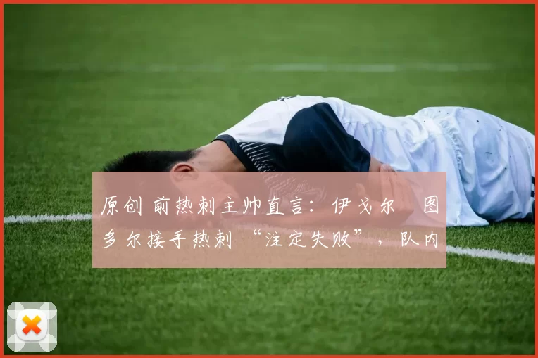 原创 前热刺主帅直言：伊戈尔・图多尔接手热刺 “注定失败”，队内氛围 “ toxic 至极”