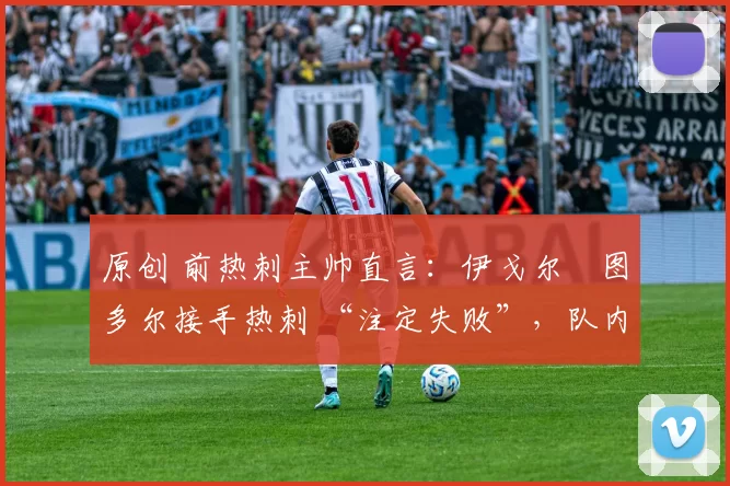 原创 前热刺主帅直言:伊戈尔・图多尔接手热刺 “注定失败”,队内氛围 “ toxic 至极”