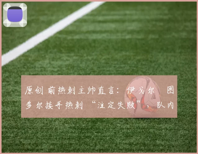 原创 前热刺主帅直言：伊戈尔・图多尔接手热刺 “注定失败”，队内氛围 “ toxic 至极”