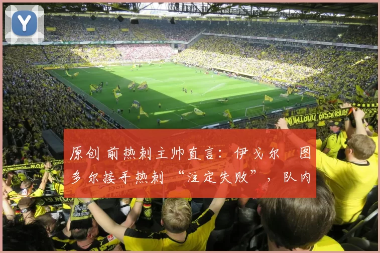 原创 前热刺主帅直言:伊戈尔・图多尔接手热刺 “注定失败”,队内氛围 “ toxic 至极”