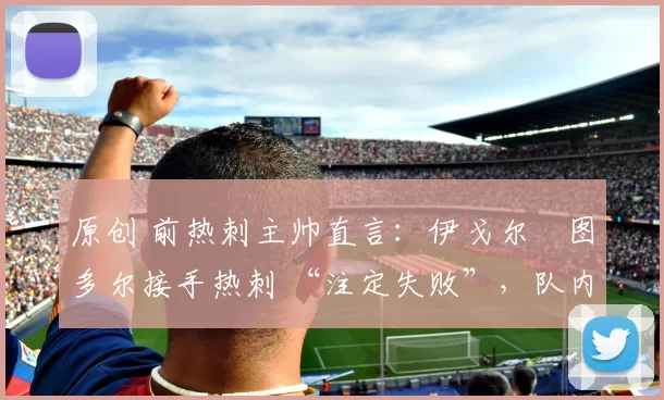 原创 前热刺主帅直言:伊戈尔・图多尔接手热刺 “注定失败”,队内氛围 “ toxic 至极”