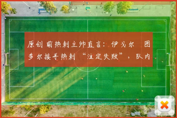 原创 前热刺主帅直言：伊戈尔・图多尔接手热刺 “注定失败”，队内氛围 “ toxic 至极”