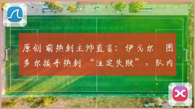 原创 前热刺主帅直言：伊戈尔・图多尔接手热刺 “注定失败”，队内氛围 “ toxic 至极”