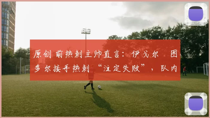 原创 前热刺主帅直言：伊戈尔・图多尔接手热刺 “注定失败”，队内氛围 “ toxic 至极”