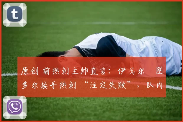 原创 前热刺主帅直言:伊戈尔・图多尔接手热刺 “注定失败”,队内氛围 “ toxic 至极”