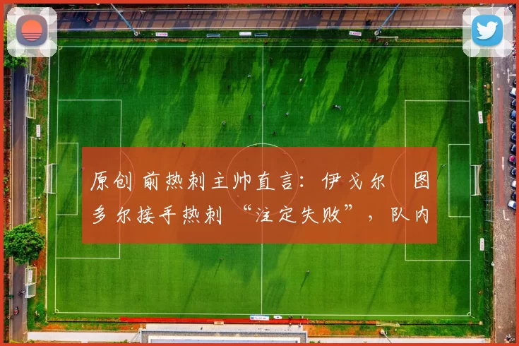 原创 前热刺主帅直言:伊戈尔・图多尔接手热刺 “注定失败”,队内氛围 “ toxic 至极”