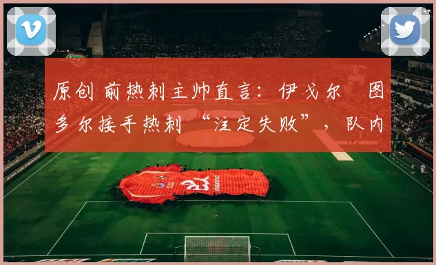 原创 前热刺主帅直言：伊戈尔・图多尔接手热刺 “注定失败”，队内氛围 “ toxic 至极”