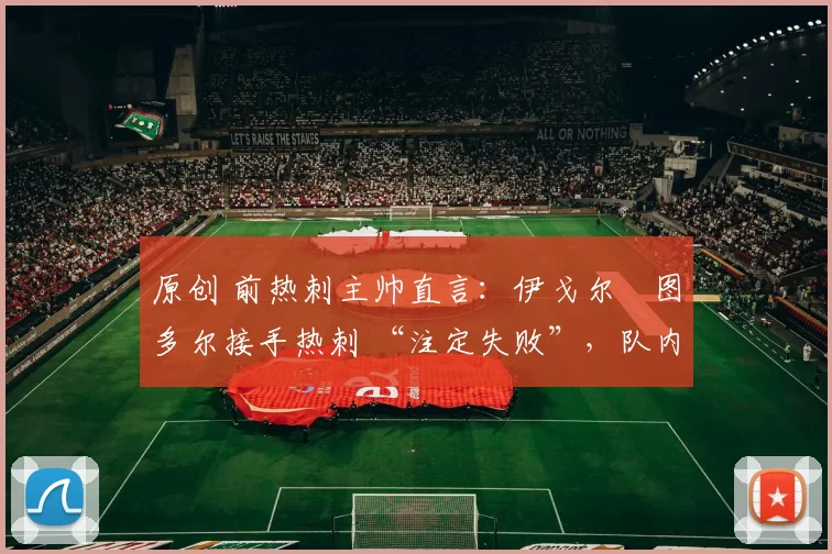 原创 前热刺主帅直言：伊戈尔・图多尔接手热刺 “注定失败”，队内氛围 “ toxic 至极”