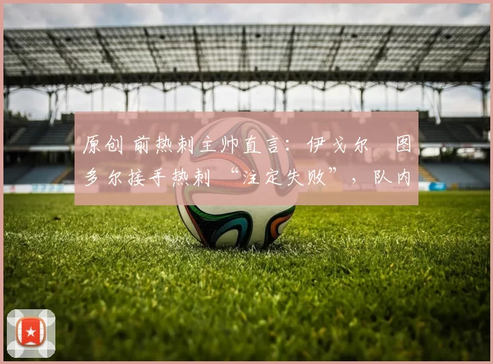 原创 前热刺主帅直言：伊戈尔・图多尔接手热刺 “注定失败”，队内氛围 “ toxic 至极”