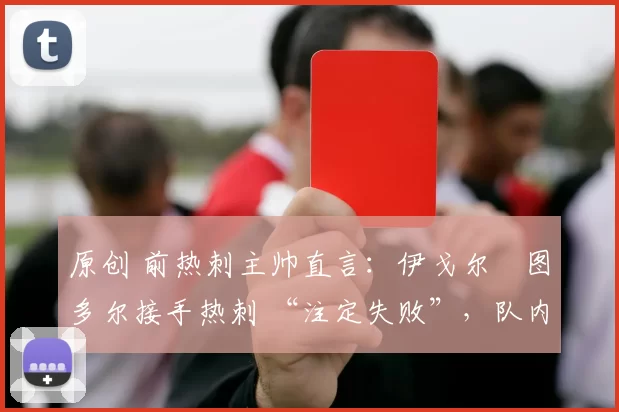 原创 前热刺主帅直言:伊戈尔・图多尔接手热刺 “注定失败”,队内氛围 “ toxic 至极”