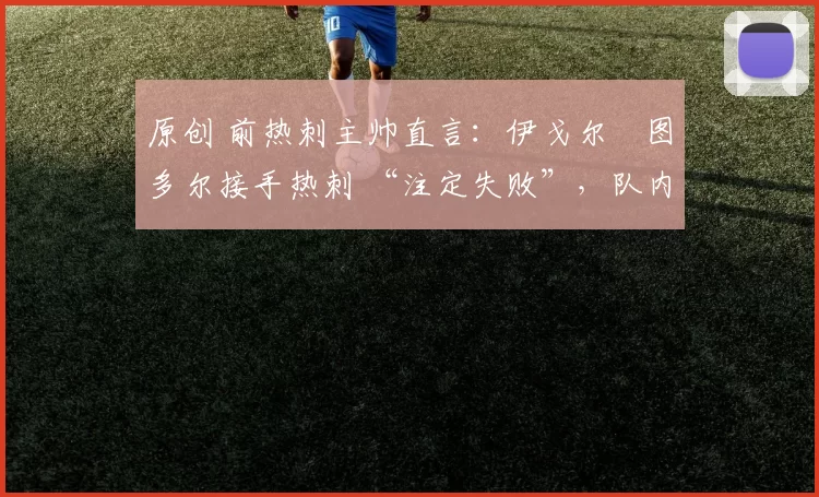 原创 前热刺主帅直言：伊戈尔・图多尔接手热刺 “注定失败”，队内氛围 “ toxic 至极”